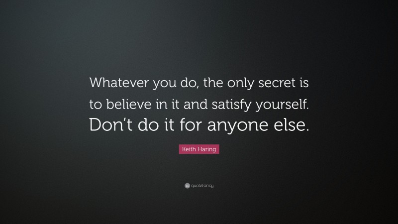 Keith Haring Quote: “Whatever you do, the only secret is to believe in it and satisfy yourself. Don’t do it for anyone else.”