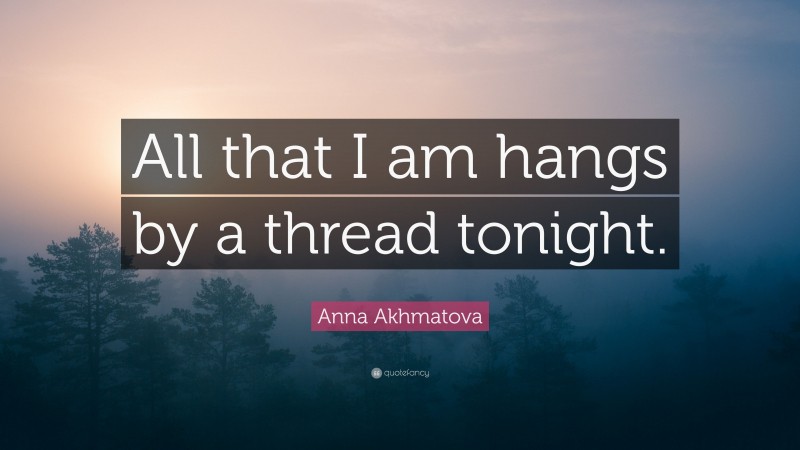 Anna Akhmatova Quote: “All that I am hangs by a thread tonight.”