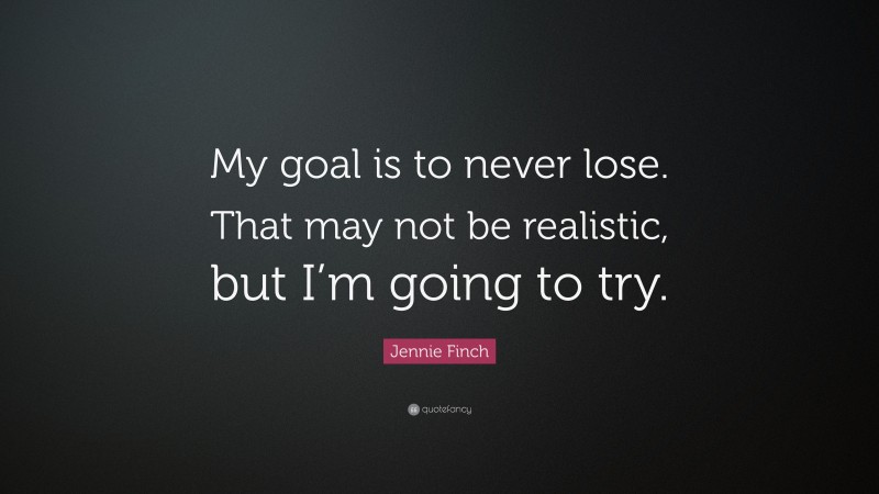 Jennie Finch Quote: “My goal is to never lose. That may not be realistic, but I’m going to try.”