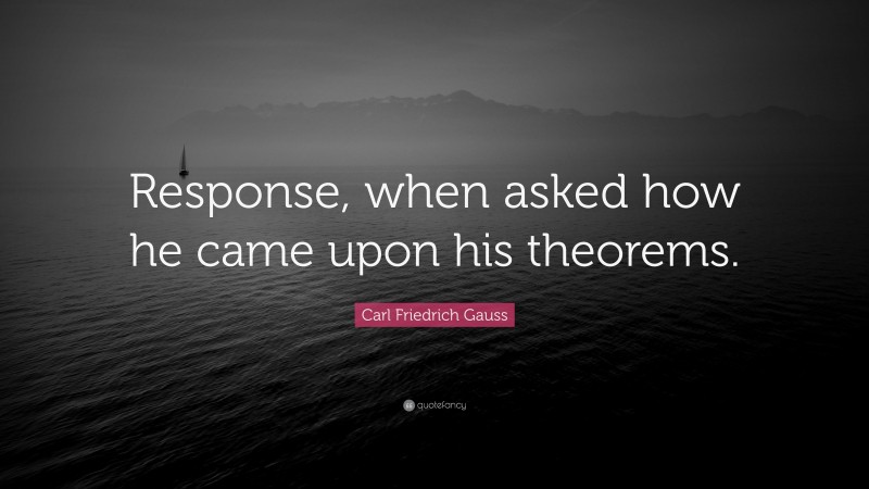 Carl Friedrich Gauss Quote: “Response, when asked how he came upon his theorems.”