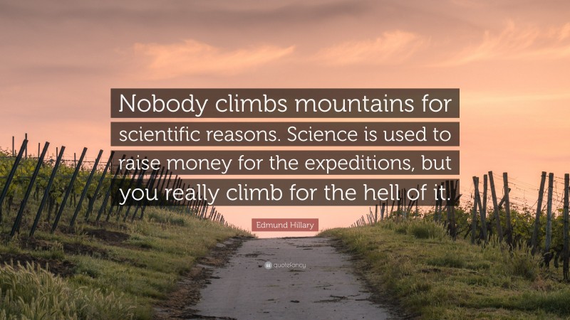 Edmund Hillary Quote: “Nobody climbs mountains for scientific reasons. Science is used to raise money for the expeditions, but you really climb for the hell of it.”