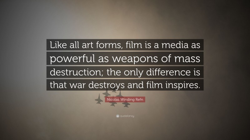Nicolas Winding Refn Quote: “Like all art forms, film is a media as powerful as weapons of mass destruction; the only difference is that war destroys and film inspires.”