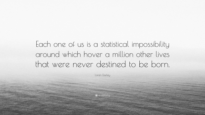 Loren Eiseley Quote: “Each one of us is a statistical impossibility around which hover a million other lives that were never destined to be born.”