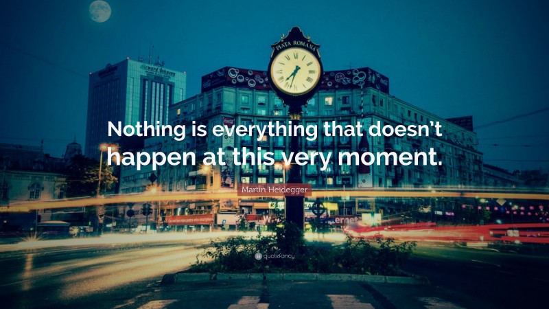 Martin Heidegger Quote: “Nothing is everything that doesn’t happen at this very moment.”