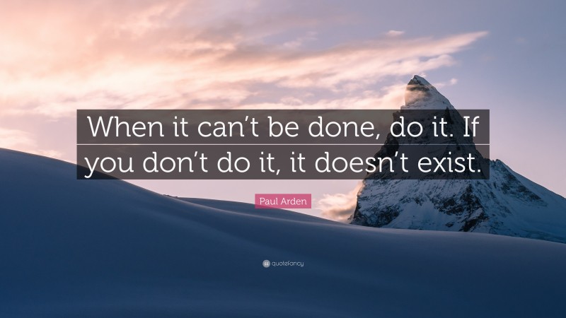 Paul Arden Quote: “When it can’t be done, do it. If you don’t do it, it doesn’t exist.”