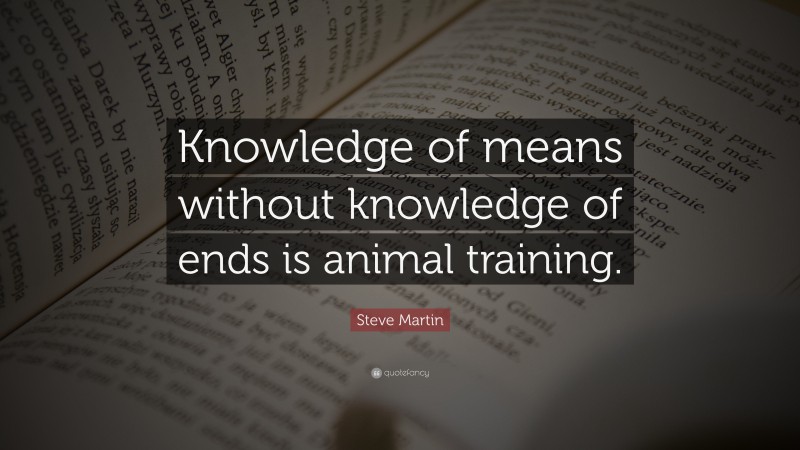 Steve Martin Quote: “Knowledge of means without knowledge of ends is animal training.”