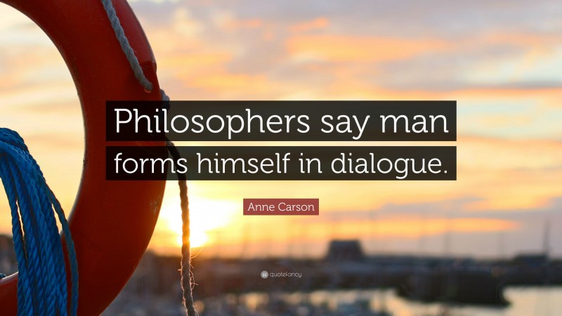Anne Carson Quote: “Philosophers say man forms himself in dialogue.”