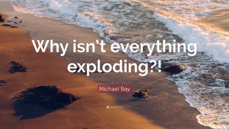Michael Bay Quote: “Why isn’t everything exploding?!”