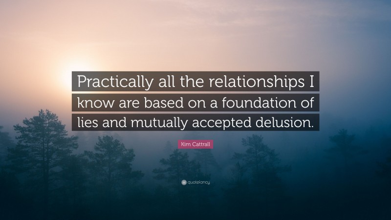 Kim Cattrall Quote: “Practically all the relationships I know are based on a foundation of lies and mutually accepted delusion.”