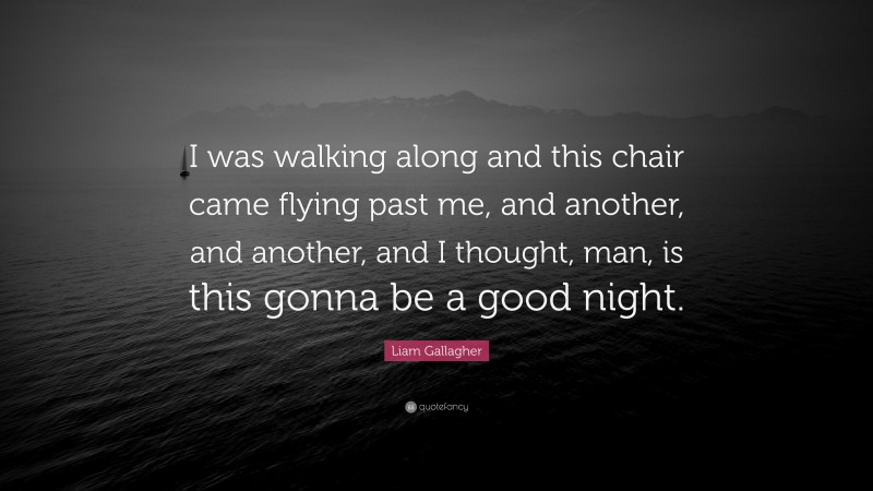 Liam Gallagher Quote: “I was walking along and this chair came flying past me, and another, and another, and I thought, man, is this gonna be a good night.”