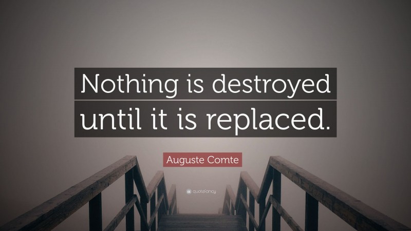 Auguste Comte Quote: “Nothing is destroyed until it is replaced.”