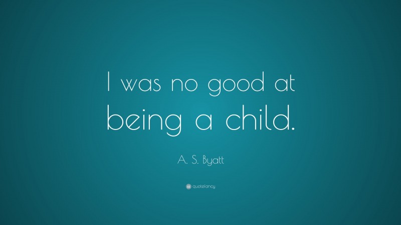 A. S. Byatt Quote: “I was no good at being a child.”