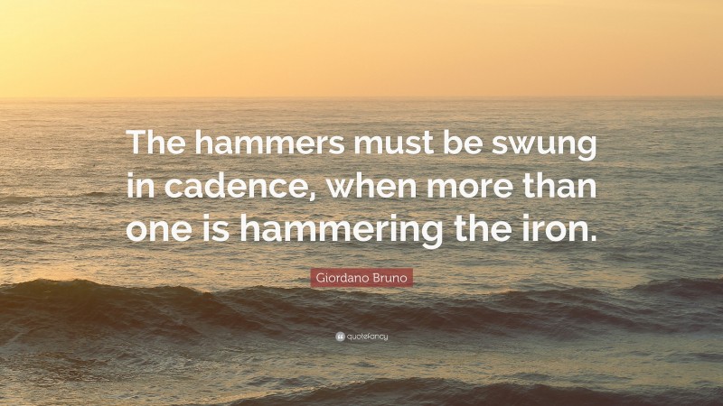 Giordano Bruno Quote: “The hammers must be swung in cadence, when more than one is hammering the iron.”