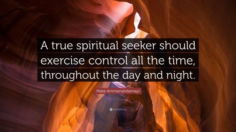 Mata Amritanandamayi Quote: “A true spiritual seeker should exercise control all the time, throughout the day and night.”