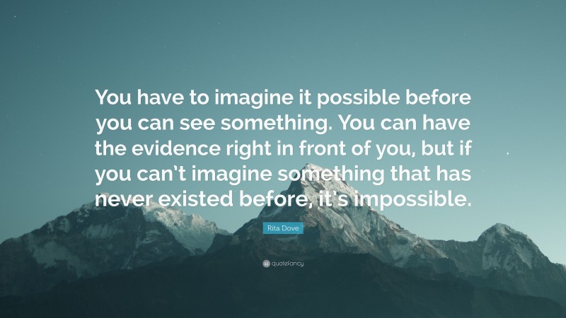 Rita Dove Quote: “You have to imagine it possible before you can see something. You can have the evidence right in front of you, but if you can’t imagine something that has never existed before, it’s impossible.”