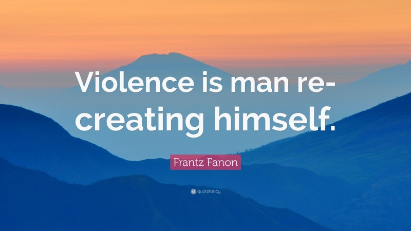 Frantz Fanon Quote: “Violence is man re-creating himself.”