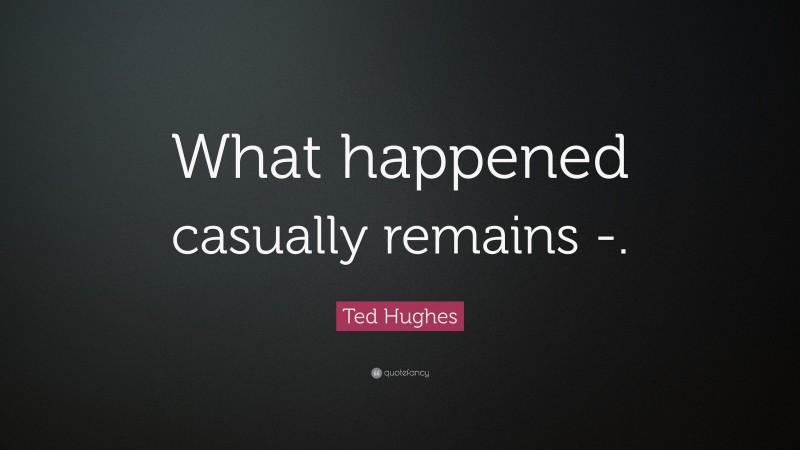 Ted Hughes Quote: “What happened casually remains -.”