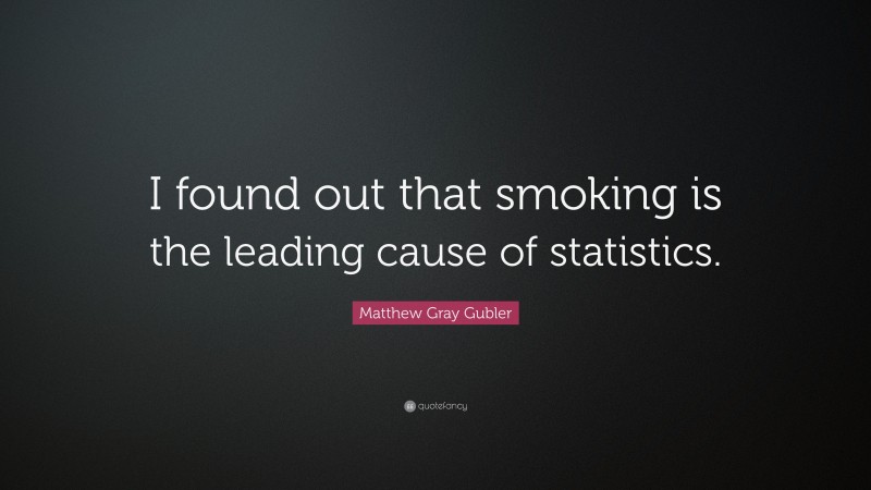 Matthew Gray Gubler Quote: “I found out that smoking is the leading cause of statistics.”