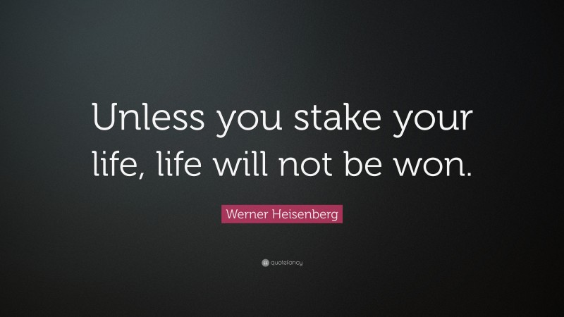 Werner Heisenberg Quote: “Unless you stake your life, life will not be won.”