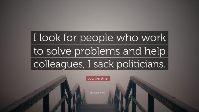 Lou Gerstner Quote: “I look for people who work to solve problems and help colleagues, I sack politicians.”