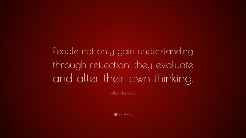 Albert Bandura Quote: “People not only gain understanding through reflection, they evaluate and alter their own thinking.”