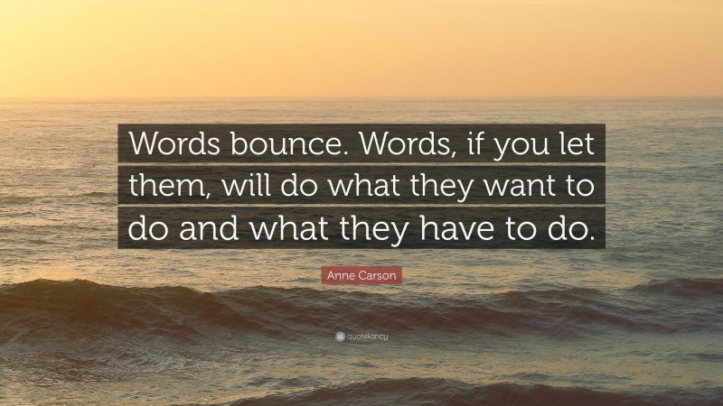 Anne Carson Quote: “Words bounce. Words, if you let them, will do what they want to do and what they have to do.”