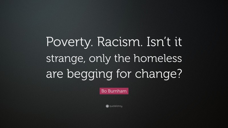 Bo Burnham Quote: “Poverty. Racism. Isn’t it strange, only the homeless are begging for change?”