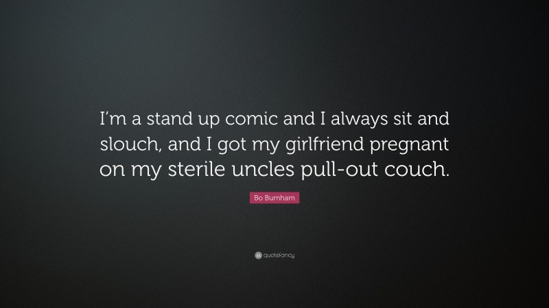 Bo Burnham Quote: “I’m a stand up comic and I always sit and slouch, and I got my girlfriend pregnant on my sterile uncles pull-out couch.”