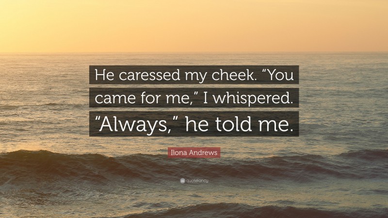 Ilona Andrews Quote: “He caressed my cheek. “You came for me,” I whispered. “Always,” he told me.”
