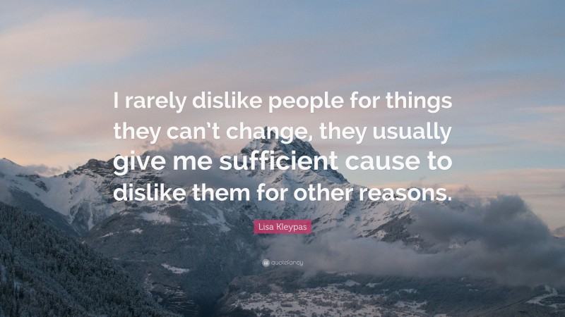 Lisa Kleypas Quote: “I rarely dislike people for things they can’t change, they usually give me sufficient cause to dislike them for other reasons.”