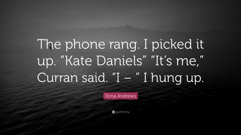 Ilona Andrews Quote: “The phone rang. I picked it up. “Kate Daniels” “It’s me,” Curran said. “I – ” I hung up.”