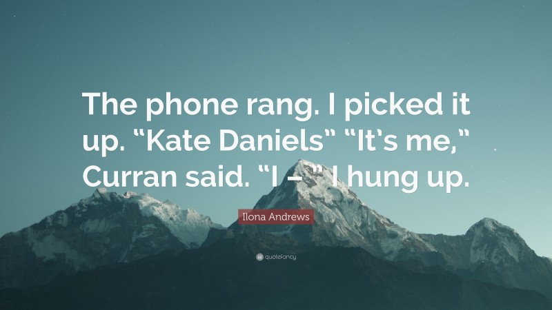 Ilona Andrews Quote: “The phone rang. I picked it up. “Kate Daniels” “It’s me,” Curran said. “I – ” I hung up.”
