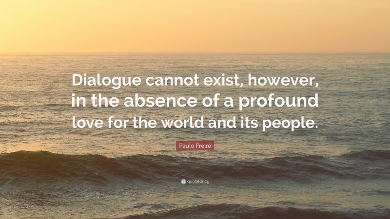 Paulo Freire Quote: “Dialogue cannot exist, however, in the absence of a profound love for the world and its people.”