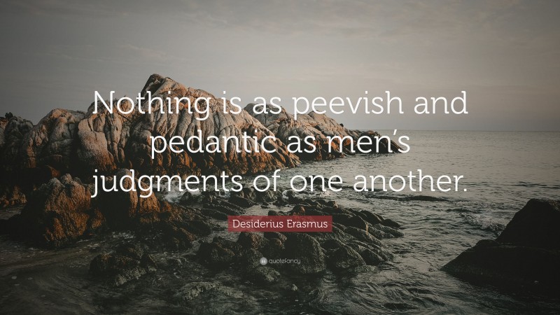 Desiderius Erasmus Quote: “Nothing is as peevish and pedantic as men’s judgments of one another.”