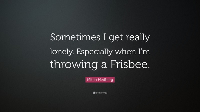 Mitch Hedberg Quote: “Sometimes I get really lonely. Especially when I’m throwing a Frisbee.”
