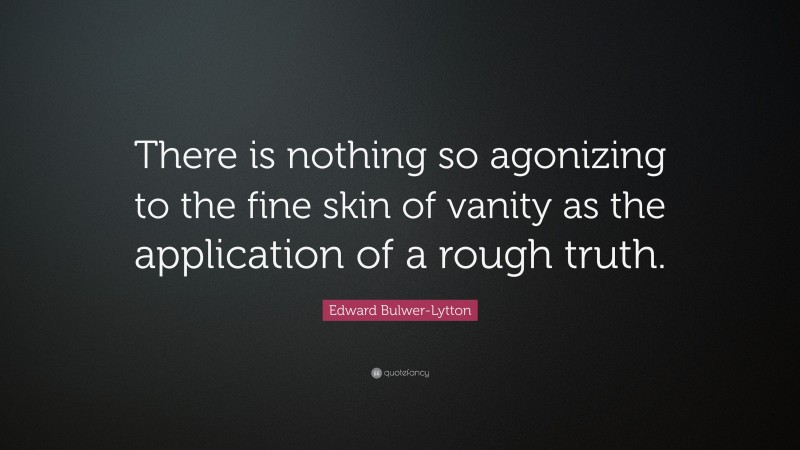 Edward Bulwer-Lytton Quote: “There is nothing so agonizing to the fine skin of vanity as the application of a rough truth.”