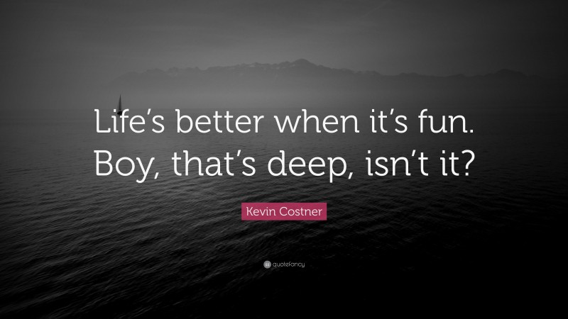 Kevin Costner Quote: “Life’s better when it’s fun. Boy, that’s deep, isn’t it?”