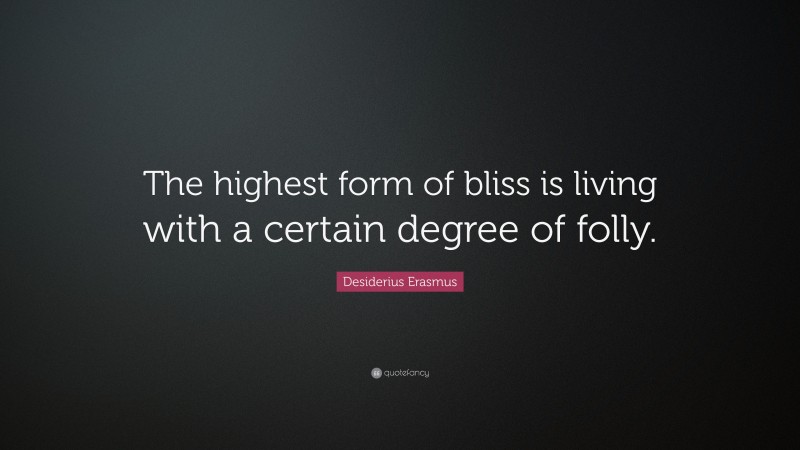 Desiderius Erasmus Quote: “The highest form of bliss is living with a certain degree of folly.”
