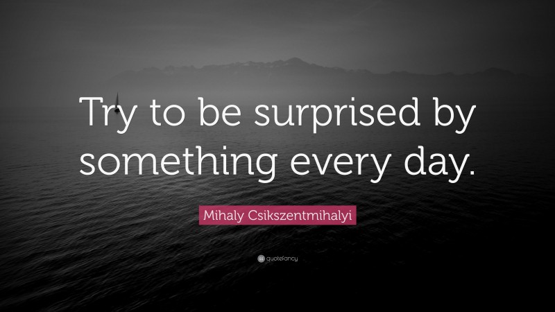 Mihaly Csikszentmihalyi Quote: “Try to be surprised by something every day.”