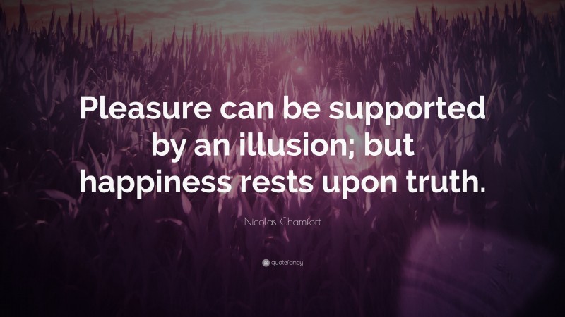 Nicolas Chamfort Quote: “Pleasure can be supported by an illusion; but happiness rests upon truth.”