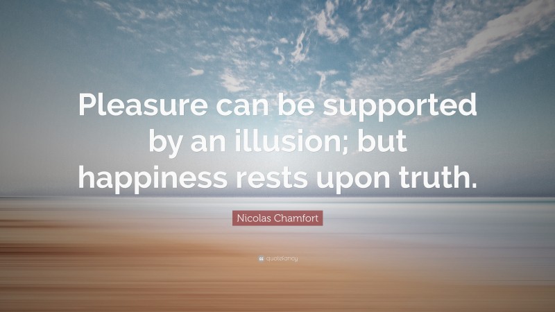 Nicolas Chamfort Quote: “Pleasure can be supported by an illusion; but happiness rests upon truth.”