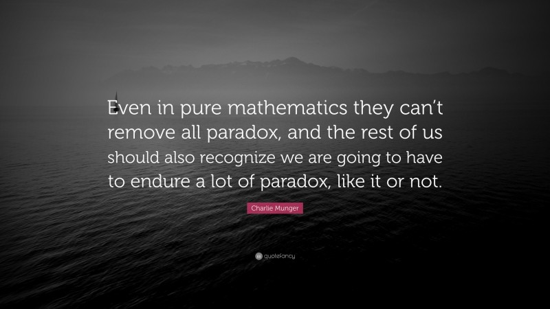 Charlie Munger Quote: “Even in pure mathematics they can’t remove all paradox, and the rest of us should also recognize we are going to have to endure a lot of paradox, like it or not.”
