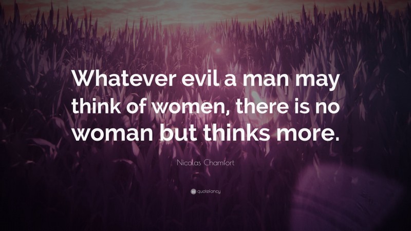Nicolas Chamfort Quote: “Whatever evil a man may think of women, there is no woman but thinks more.”