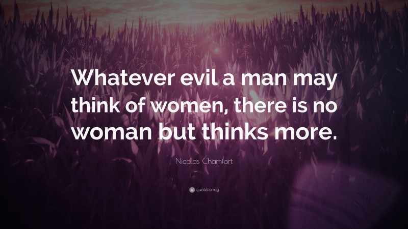 Nicolas Chamfort Quote: “Whatever evil a man may think of women, there is no woman but thinks more.”