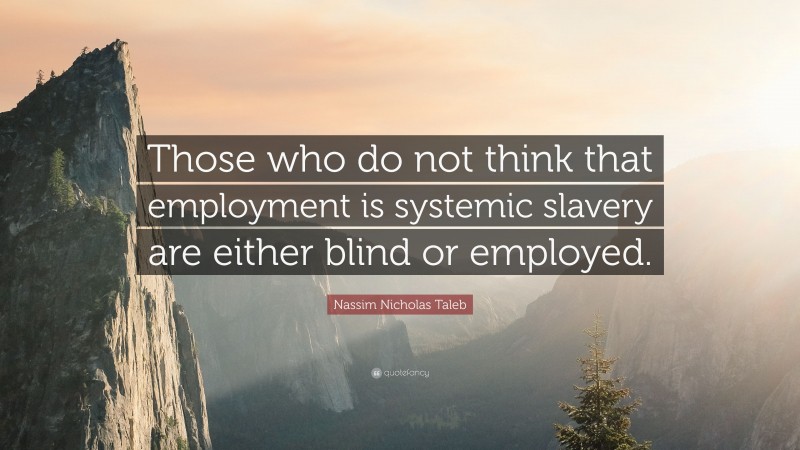 Nassim Nicholas Taleb Quote: “Those who do not think that employment is systemic slavery are either blind or employed.”
