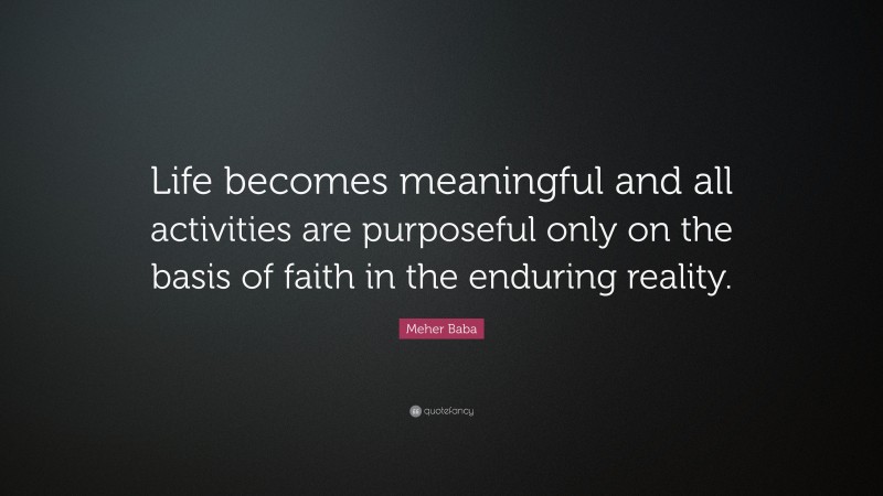 Meher Baba Quote: “Life becomes meaningful and all activities are purposeful only on the basis of faith in the enduring reality.”