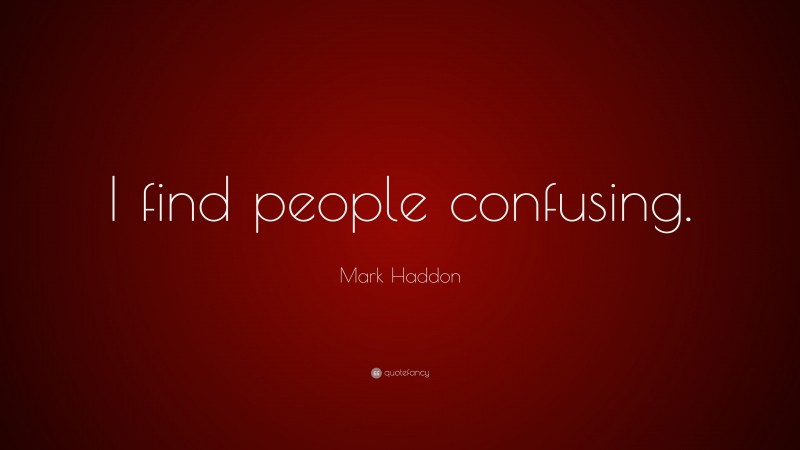 Mark Haddon Quote: “I find people confusing.”