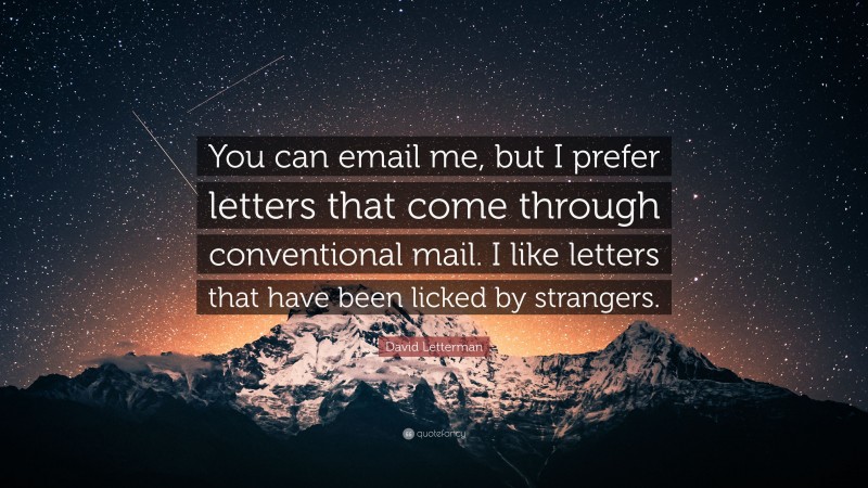 David Letterman Quote: “You can email me, but I prefer letters that come through conventional mail. I like letters that have been licked by strangers.”