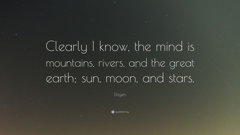 Dōgen Quote: “Clearly I know, the mind is mountains, rivers, and the great earth; sun, moon, and stars.”