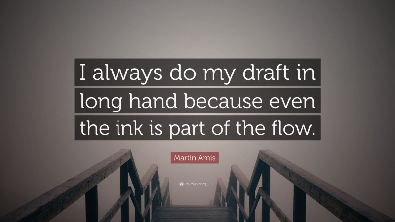 Martin Amis Quote: “I always do my draft in long hand because even the ink is part of the flow.”